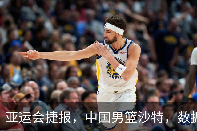 亚运会捷报，中国男篮沙特，数据一目了然，最佳球员不是胡金秋
